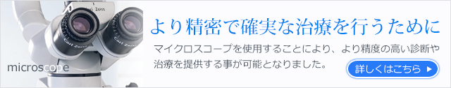 より精密で確実な治療を行うために。マイクロスコープを使用することにより、より精度の高い診断や治療を提供する事が可能となりました。