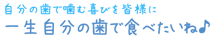 自分の歯で噛む喜びを皆様に、一生自分の歯で食べたいね♪